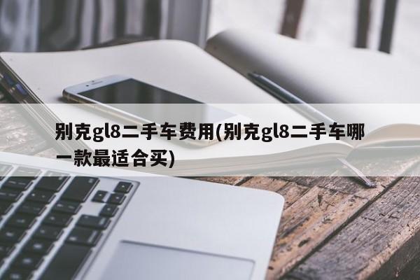 别克gl8二手车费用(别克gl8二手车哪一款最适合买)
