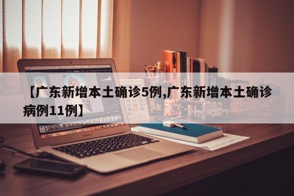 【广东新增本土确诊5例,广东新增本土确诊病例11例】