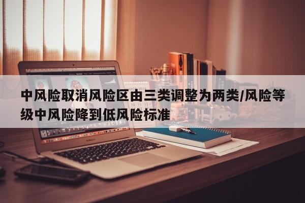 中风险取消风险区由三类调整为两类/风险等级中风险降到低风险标准