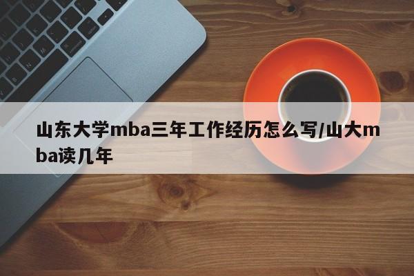 山东大学mba三年工作经历怎么写/山大mba读几年