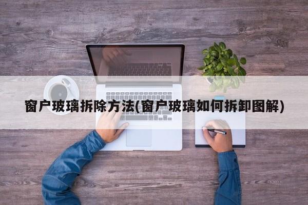 窗户玻璃拆除方法(窗户玻璃如何拆卸图解)