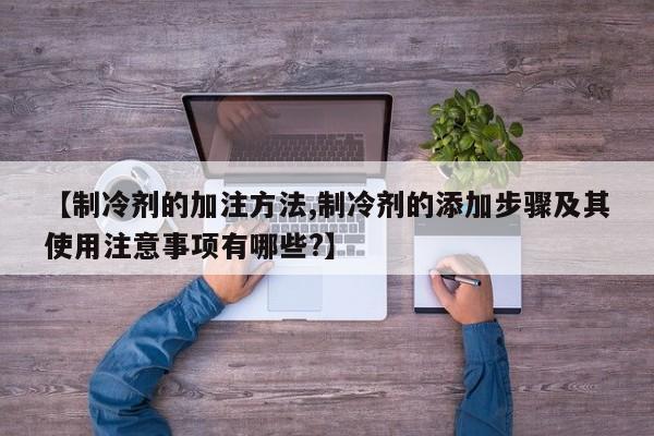 【制冷剂的加注方法,制冷剂的添加步骤及其使用注意事项有哪些?】