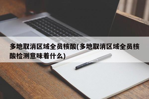 多地取消区域全员核酸(多地取消区域全员核酸检测意味着什么)