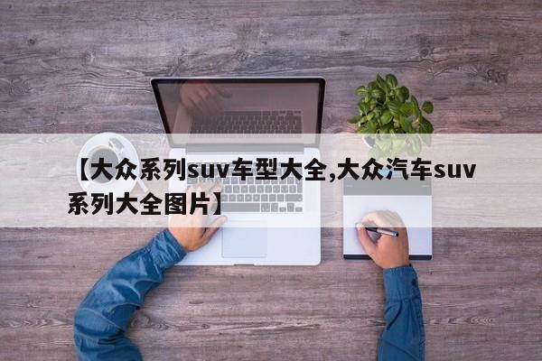 【大众系列suv车型大全,大众汽车suv系列大全图片】