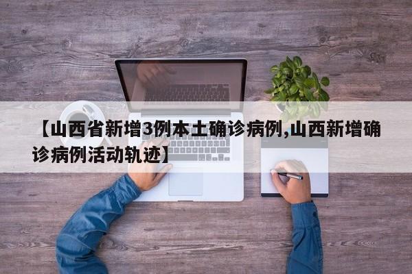 【山西省新增3例本土确诊病例,山西新增确诊病例活动轨迹】