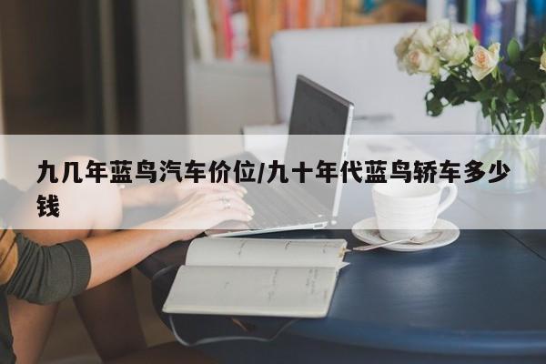 九几年蓝鸟汽车价位/九十年代蓝鸟轿车多少钱