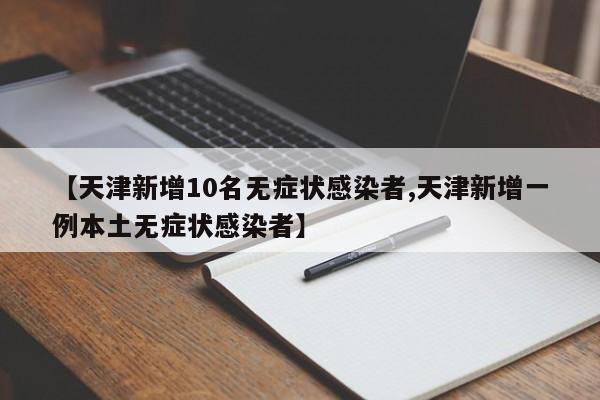 【天津新增10名无症状感染者,天津新增一例本土无症状感染者】