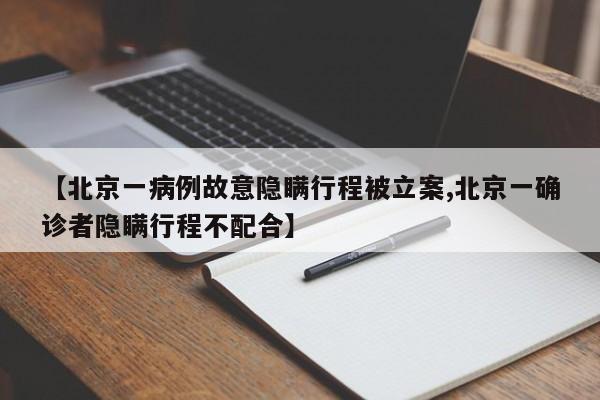 【北京一病例故意隐瞒行程被立案,北京一确诊者隐瞒行程不配合】
