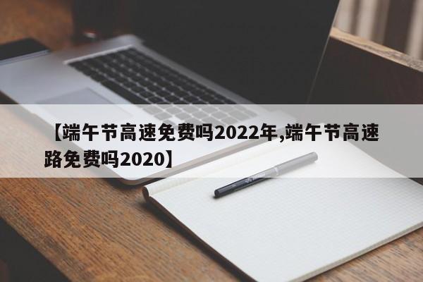 【端午节高速免费吗2022年,端午节高速路免费吗2020】