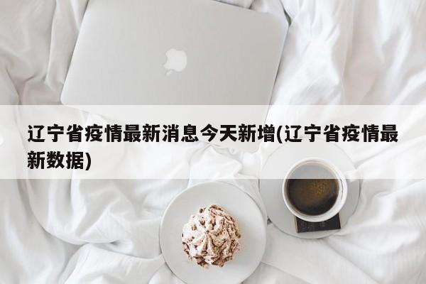 辽宁省疫情最新消息今天新增(辽宁省疫情最新数据)
