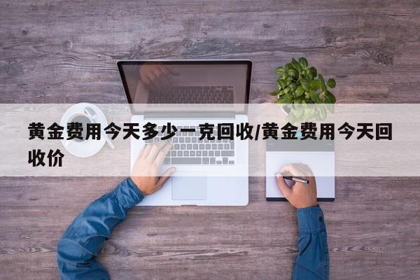 黄金费用今天多少一克回收/黄金费用今天回收价