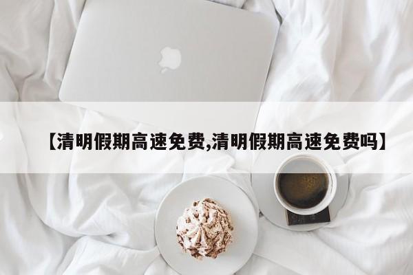 【清明假期高速免费,清明假期高速免费吗】