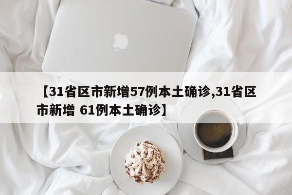 【31省区市新增57例本土确诊,31省区市新增 61例本土确诊】