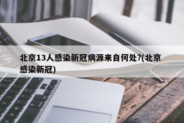 北京13人感染新冠病源来自何处?(北京 感染新冠)