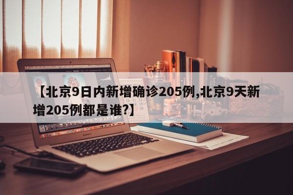 【北京9日内新增确诊205例,北京9天新增205例都是谁?】