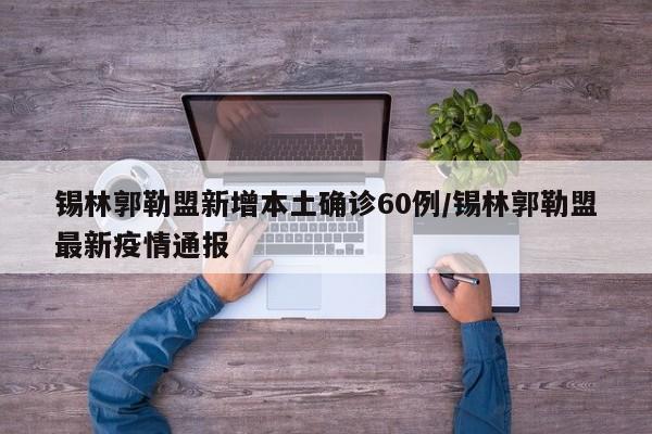 锡林郭勒盟新增本土确诊60例/锡林郭勒盟最新疫情通报