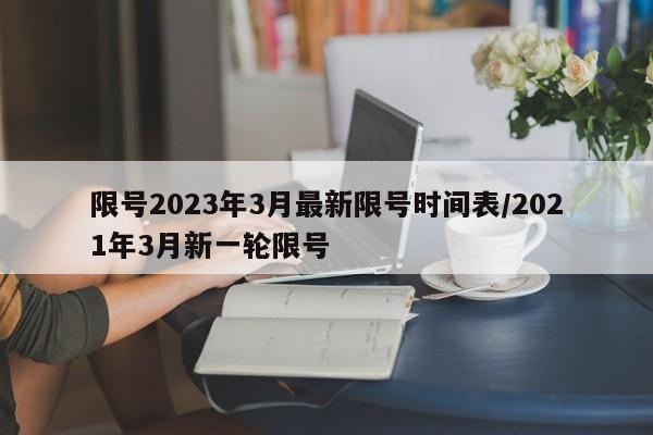 限号2023年3月最新限号时间表/2021年3月新一轮限号