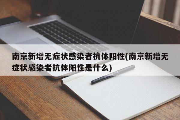 南京新增无症状感染者抗体阳性(南京新增无症状感染者抗体阳性是什么)
