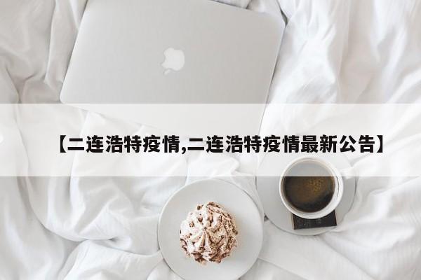 【二连浩特疫情,二连浩特疫情最新公告】