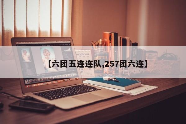 【六团五连连队,257团六连】