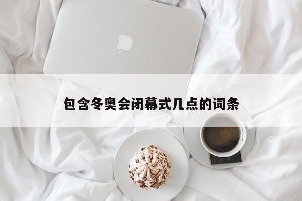 包含冬奥会闭幕式几点的词条