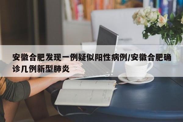 安徽合肥发现一例疑似阳性病例/安徽合肥确诊几例新型肺炎