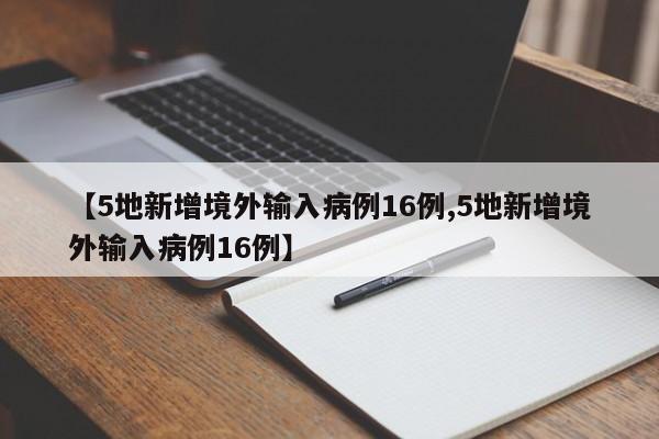 【5地新增境外输入病例16例,5地新增境外输入病例16例】