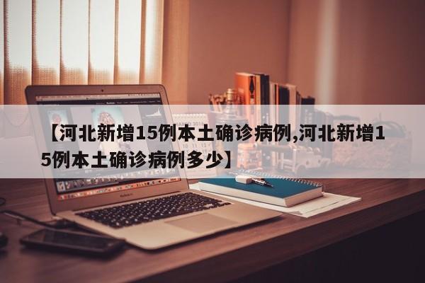 【河北新增15例本土确诊病例,河北新增15例本土确诊病例多少】