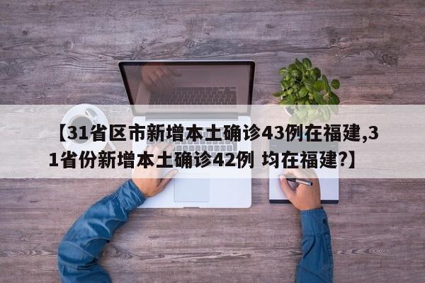 【31省区市新增本土确诊43例在福建,31省份新增本土确诊42例 均在福建?】