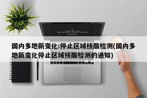 国内多地新变化:停止区域核酸检测(国内多地新变化停止区域核酸检测的通知)