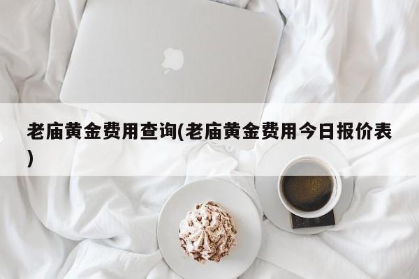 老庙黄金费用查询(老庙黄金费用今日报价表)
