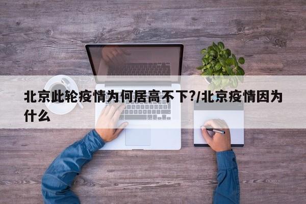 北京此轮疫情为何居高不下?/北京疫情因为什么