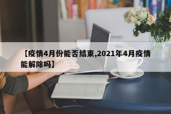 【疫情4月份能否结束,2021年4月疫情能解除吗】