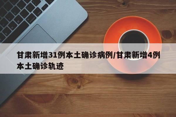 甘肃新增31例本土确诊病例/甘肃新增4例本土确诊轨迹