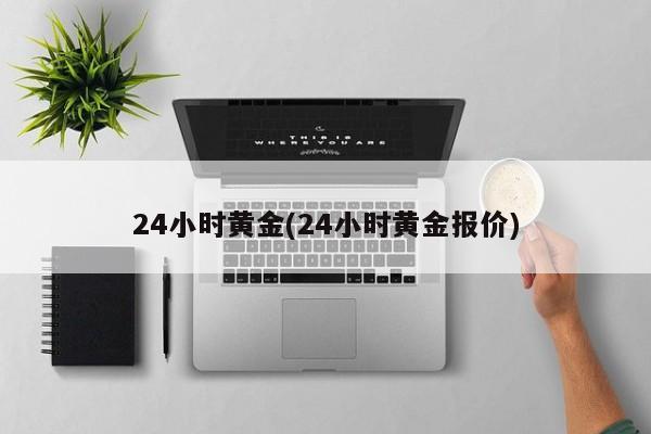 24小时黄金(24小时黄金报价)