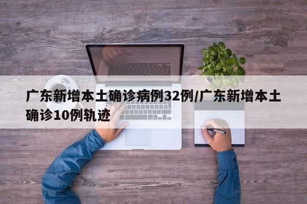 广东新增本土确诊病例32例/广东新增本土确诊10例轨迹