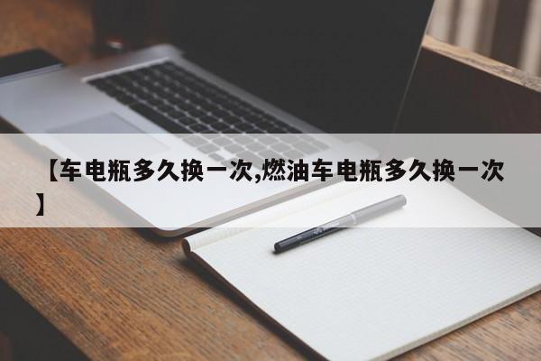 【车电瓶多久换一次,燃油车电瓶多久换一次】