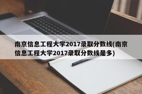 南京信息工程大学2017录取分数线(南京信息工程大学2017录取分数线是多)