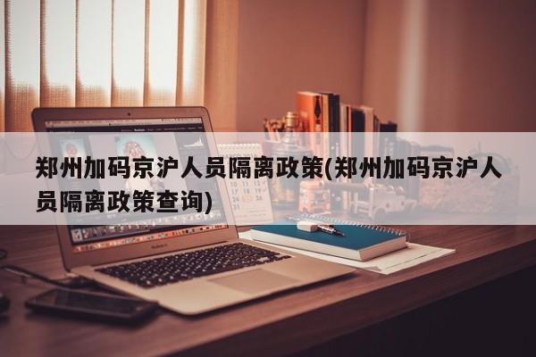 郑州加码京沪人员隔离政策(郑州加码京沪人员隔离政策查询)