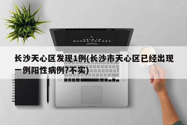 长沙天心区发现1例(长沙市天心区已经出现一例阳性病例?不实)