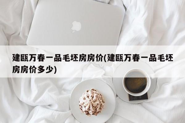建瓯万春一品毛坯房房价(建瓯万春一品毛坯房房价多少)