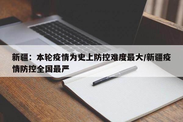 新疆：本轮疫情为史上防控难度最大/新疆疫情防控全国最严