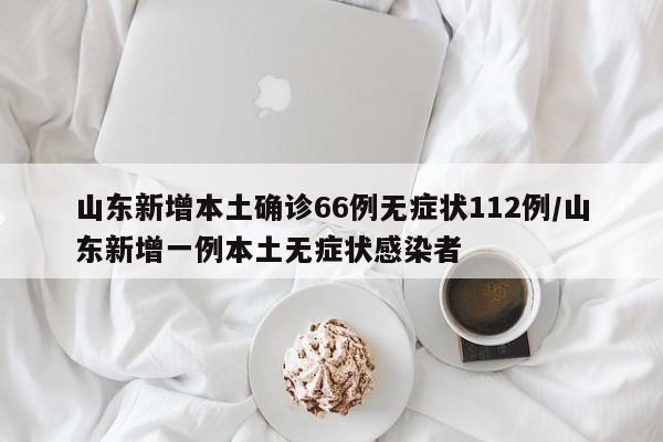 山东新增本土确诊66例无症状112例/山东新增一例本土无症状感染者