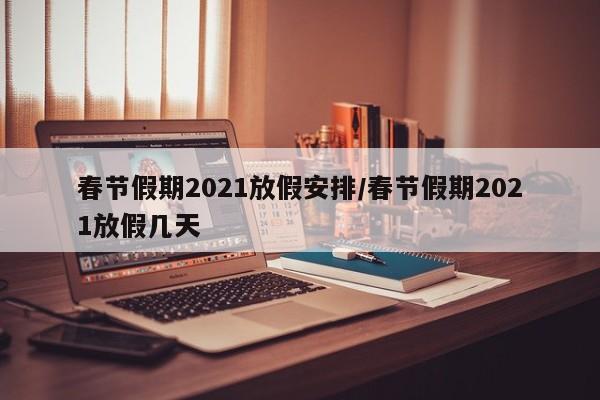 春节假期2021放假安排/春节假期2021放假几天