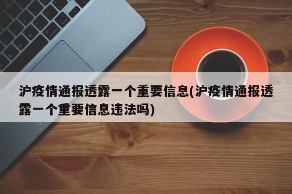 沪疫情通报透露一个重要信息(沪疫情通报透露一个重要信息违法吗)