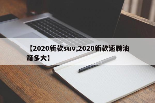 【2020新款suv,2020新款速腾油箱多大】