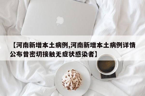 【河南新增本土病例,河南新增本土病例详情公布曾密切接触无症状感染者】