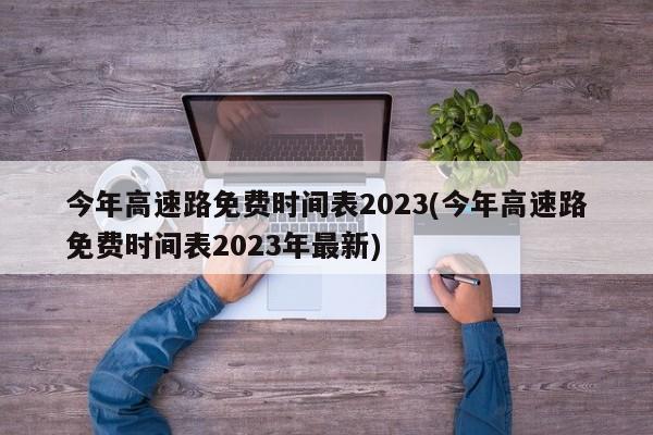 今年高速路免费时间表2023(今年高速路免费时间表2023年最新)