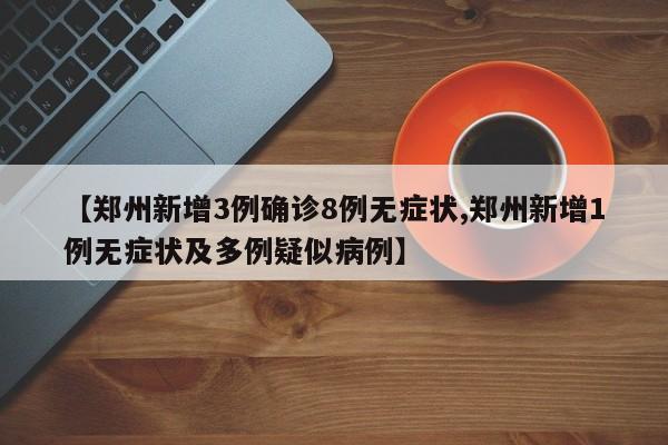 【郑州新增3例确诊8例无症状,郑州新增1例无症状及多例疑似病例】