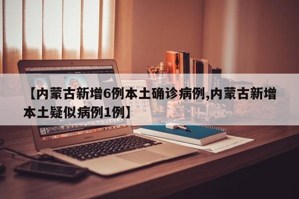 【内蒙古新增6例本土确诊病例,内蒙古新增本土疑似病例1例】